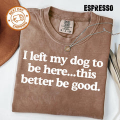 I Left My Dog To Be Here This Better Be Good Funny Comfort Colro Tee, Mechanic Gift, Dog Mom, Gift For Pet Lover, Funny Dog Shirt , Dog Paw