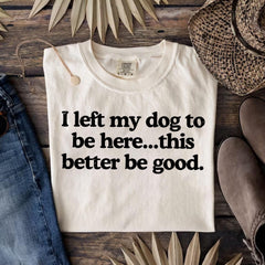 I Left My Dog To Be Here This Better Be Good Funny Comfort Colro Tee, Mechanic Gift, Dog Mom, Gift For Pet Lover, Funny Dog Shirt , Dog Paw
